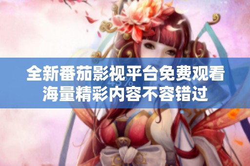 全新番茄影视平台免费观看海量精彩内容不容错过