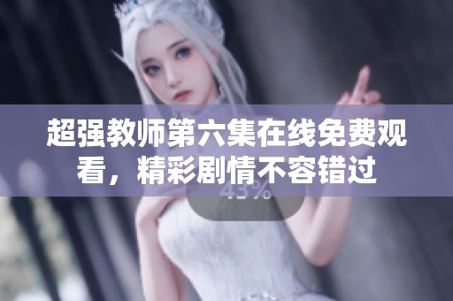 超强教师第六集在线免费观看，精彩剧情不容错过