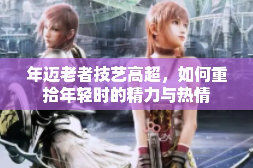 年迈老者技艺高超，如何重拾年轻时的精力与热情