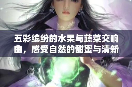 五彩缤纷的水果与蔬菜交响曲，感受自然的甜蜜与清新
