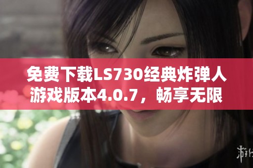 免费下载LS730经典炸弹人游戏版本4.0.7，畅享无限乐趣
