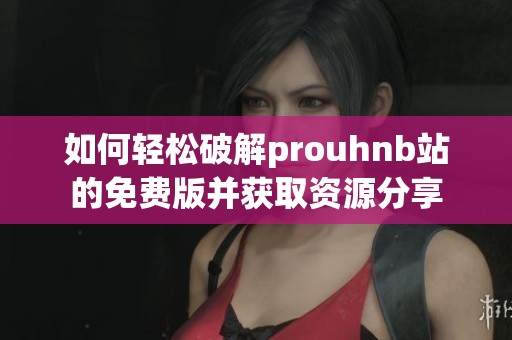 如何轻松破解prouhnb站的免费版并获取资源分享