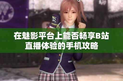 在魅影平台上能否畅享B站直播体验的手机攻略