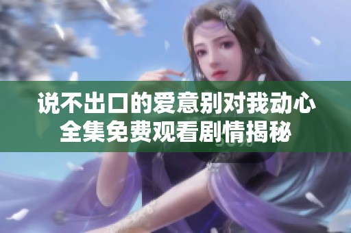 说不出口的爱意别对我动心全集免费观看剧情揭秘