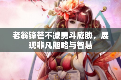 老翁锋芒不减勇斗威胁，展现非凡胆略与智慧