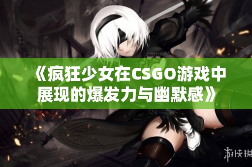 《疯狂少女在CSGO游戏中展现的爆发力与幽默感》