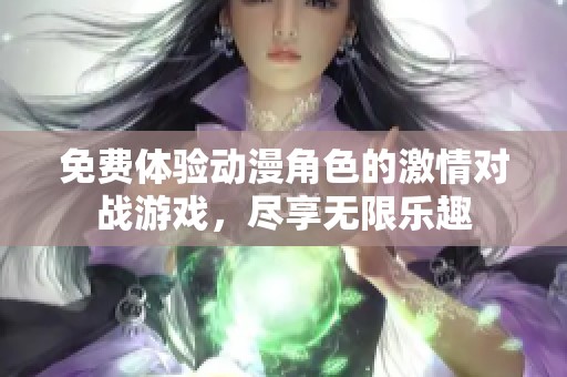 免费体验动漫角色的激情对战游戏，尽享无限乐趣