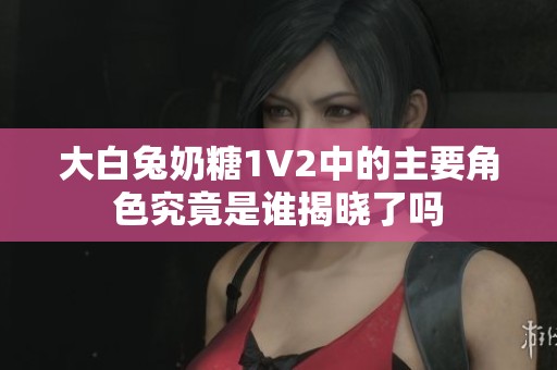 大白兔奶糖1V2中的主要角色究竟是谁揭晓了吗