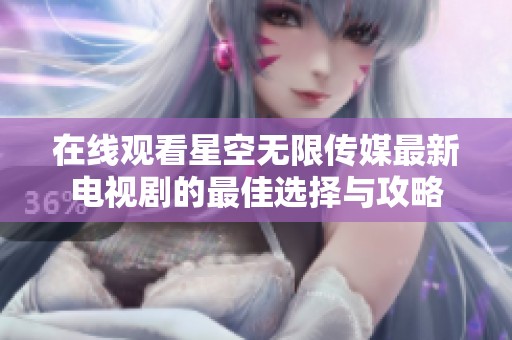 在线观看星空无限传媒最新电视剧的最佳选择与攻略