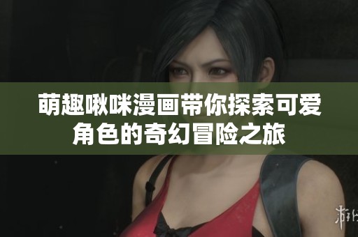 萌趣啾咪漫画带你探索可爱角色的奇幻冒险之旅