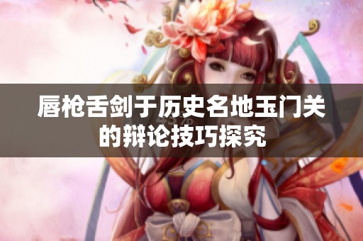 唇枪舌剑于历史名地玉门关的辩论技巧探究
