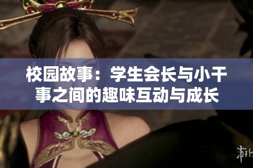 校园故事：学生会长与小干事之间的趣味互动与成长