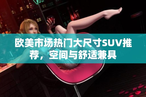 欧美市场热门大尺寸SUV推荐，空间与舒适兼具