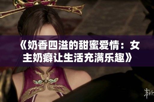 《奶香四溢的甜蜜爱情：女主奶癖让生活充满乐趣》