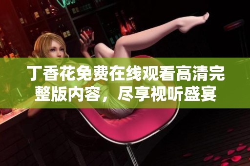 丁香花免费在线观看高清完整版内容，尽享视听盛宴