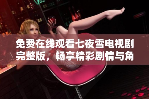 免费在线观看七夜雪电视剧完整版，畅享精彩剧情与角色发展
