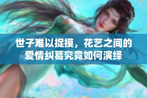 世子难以捉摸，花艺之间的爱情纠葛究竟如何演绎