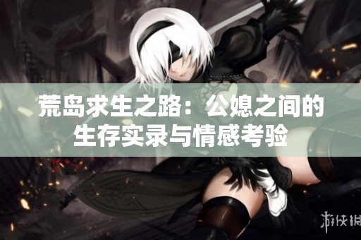荒岛求生之路：公媳之间的生存实录与情感考验