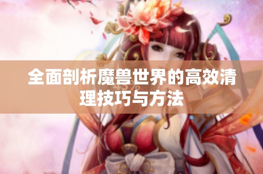 全面剖析魔兽世界的高效清理技巧与方法