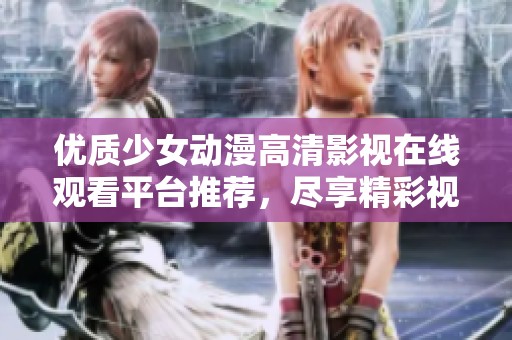 优质少女动漫高清影视在线观看平台推荐，尽享精彩视听盛宴