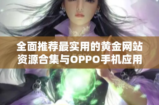 全面推荐最实用的黄金网站资源合集与OPPO手机应用指南