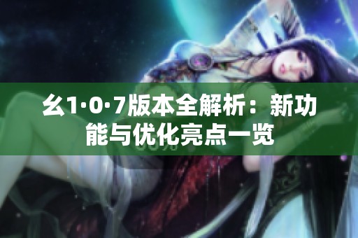 幺1·0·7版本全解析：新功能与优化亮点一览