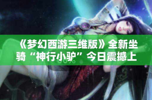《梦幻西游三维版》全新坐骑“神行小驴”今日震撼上线！