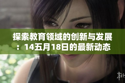 探索教育领域的创新与发展：14五月18日的最新动态分析