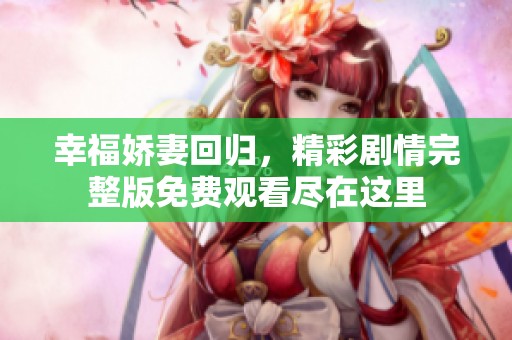 幸福娇妻回归，精彩剧情完整版免费观看尽在这里