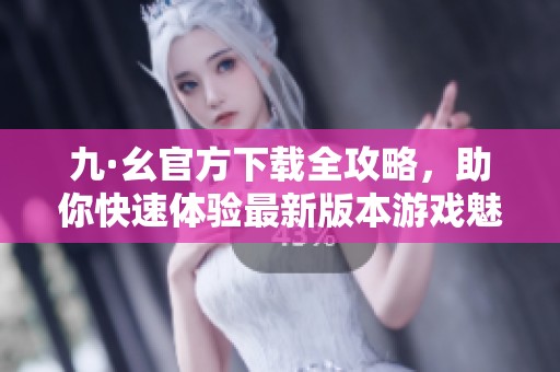 九·幺官方下载全攻略，助你快速体验最新版本游戏魅力