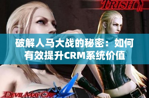 破解人马大战的秘密：如何有效提升CRM系统价值