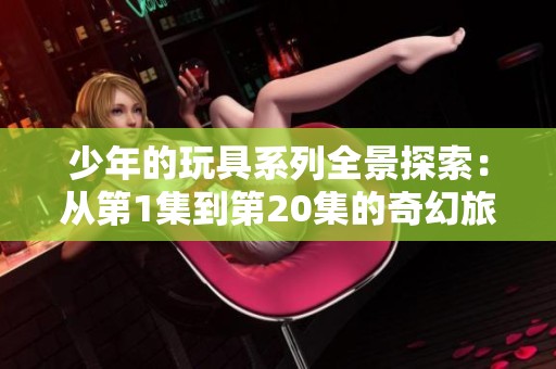少年的玩具系列全景探索：从第1集到第20集的奇幻旅程