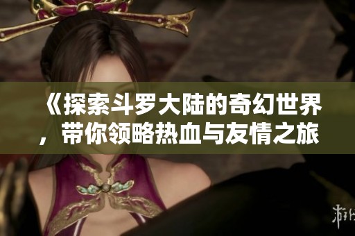 《探索斗罗大陆的奇幻世界，带你领略热血与友情之旅》
