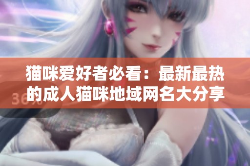 猫咪爱好者必看：最新最热的成人猫咪地域网名大分享
