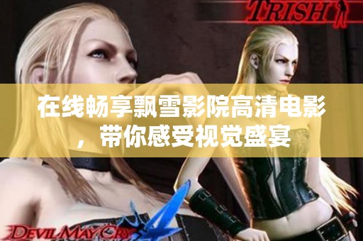在线畅享飘雪影院高清电影，带你感受视觉盛宴
