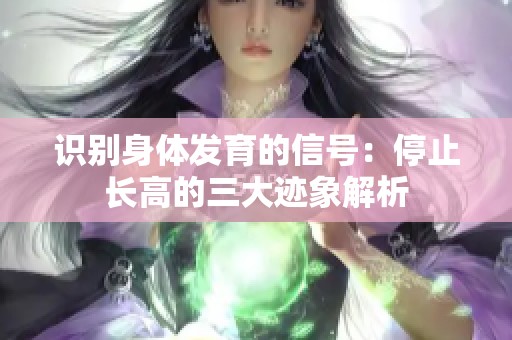 识别身体发育的信号：停止长高的三大迹象解析