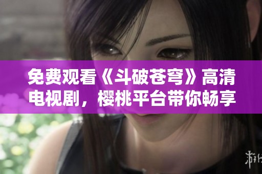 免费观看《斗破苍穹》高清电视剧，樱桃平台带你畅享精彩剧情