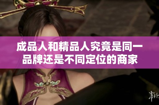 成品人和精品人究竟是同一品牌还是不同定位的商家
