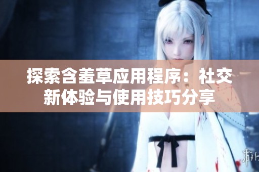 探索含羞草应用程序：社交新体验与使用技巧分享