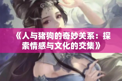 《人与猪狗的奇妙关系：探索情感与文化的交集》
