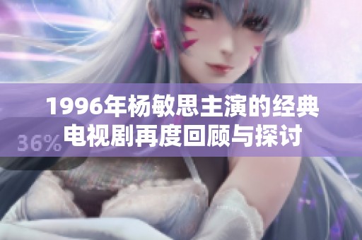 1996年杨敏思主演的经典电视剧再度回顾与探讨