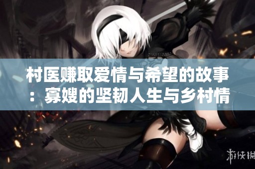 村医赚取爱情与希望的故事：寡嫂的坚韧人生与乡村情怀