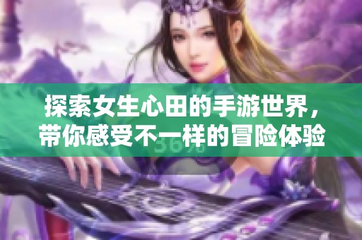 探索女生心田的手游世界，带你感受不一样的冒险体验