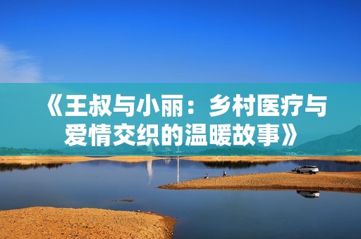 《王叔与小丽：乡村医疗与爱情交织的温暖故事》