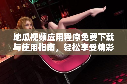 地瓜视频应用程序免费下载与使用指南，轻松享受精彩内容