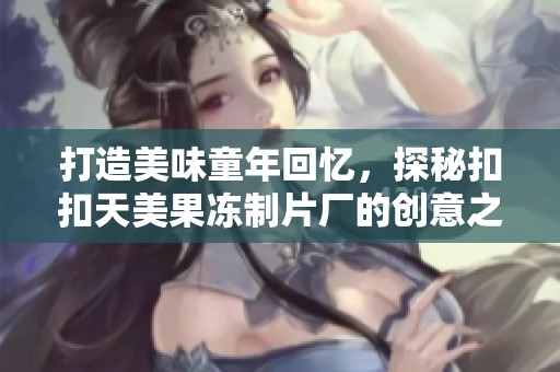 打造美味童年回忆，探秘扣扣天美果冻制片厂的创意之旅