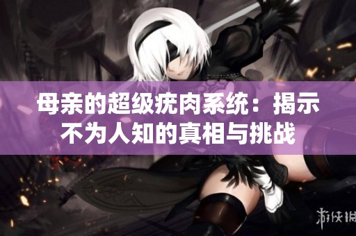 母亲的超级疣肉系统：揭示不为人知的真相与挑战