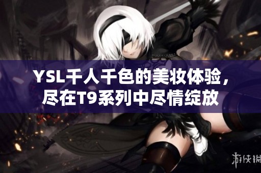 YSL千人千色的美妆体验，尽在T9系列中尽情绽放