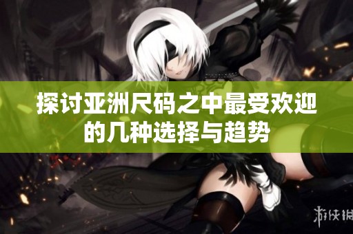 探讨亚洲尺码之中最受欢迎的几种选择与趋势