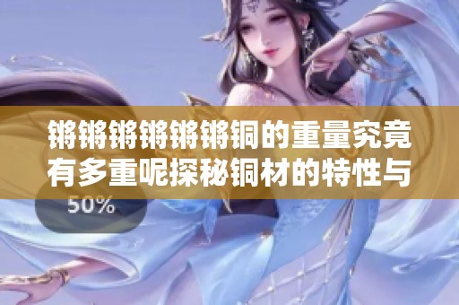 锵锵锵锵锵锵铜的重量究竟有多重呢探秘铜材的特性与应用